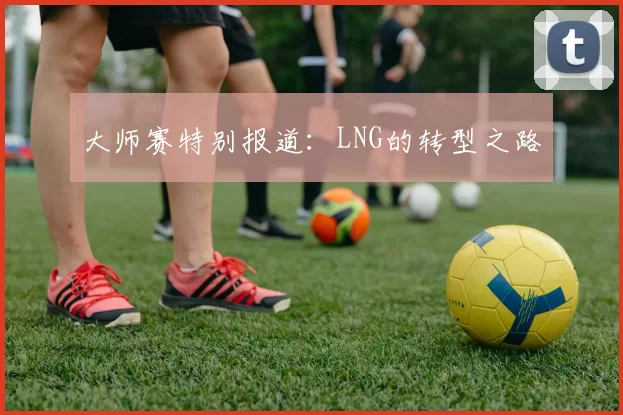 大师赛特别报道：LNG的转型之路
