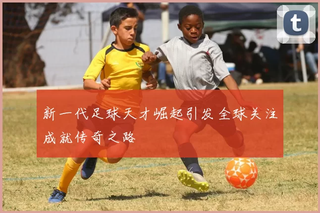 新一代足球天才崛起引发全球关注成就传奇之路