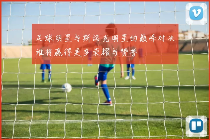 足球明星与斯诺克明星的巅峰对决谁将赢得更多荣耀与赞誉