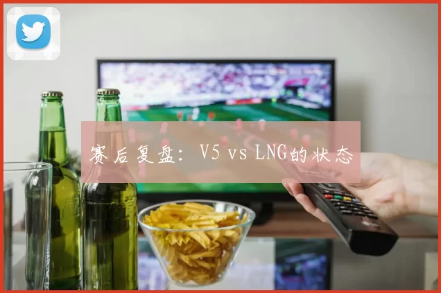 赛后复盘：V5 vs LNG的状态