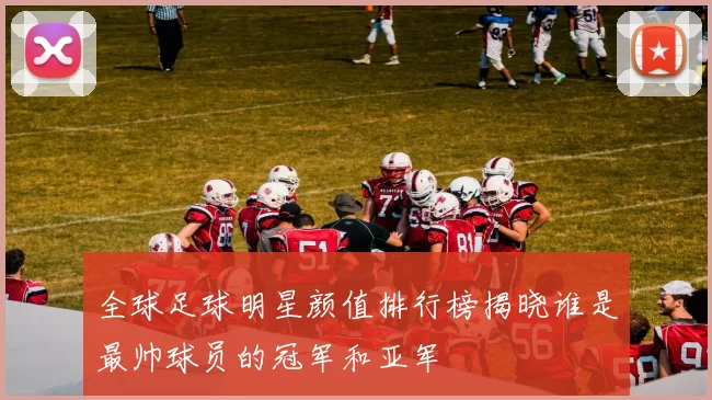 全球足球明星颜值排行榜揭晓谁是最帅球员的冠军和亚军