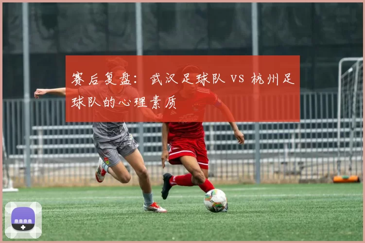 赛后复盘：武汉足球队 vs 杭州足球队的心理素质