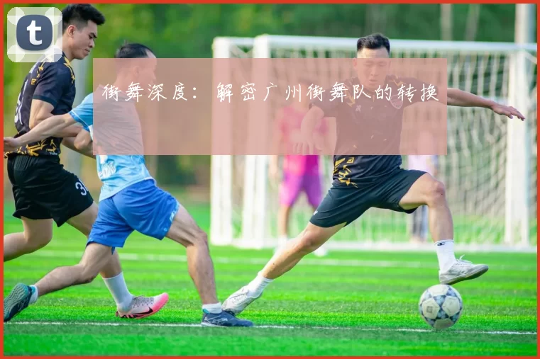 街舞深度：解密广州街舞队的转换