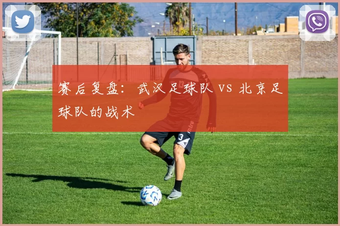 赛后复盘：武汉足球队 vs 北京足球队的战术