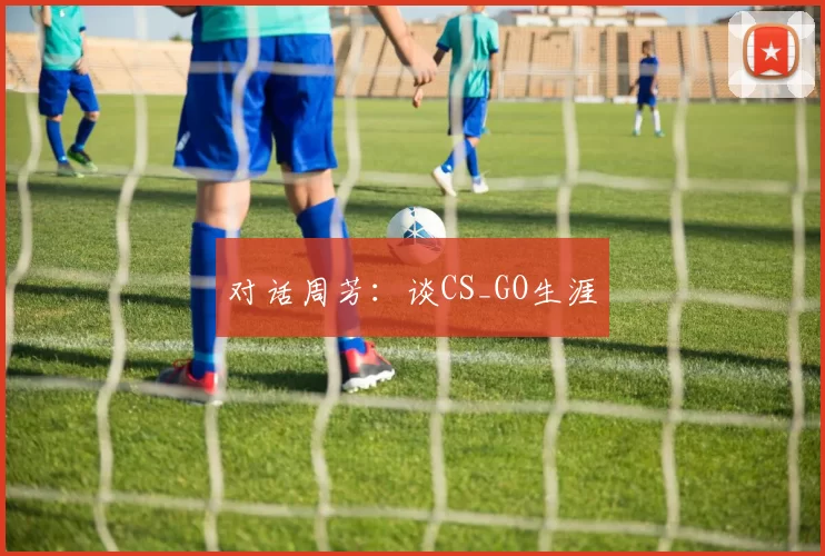 对话周芳：谈CS_GO生涯