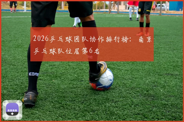 2026乒乓球团队协作排行榜：南京乒乓球队位居第6名