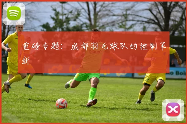 重磅专题：成都羽毛球队的控制革新